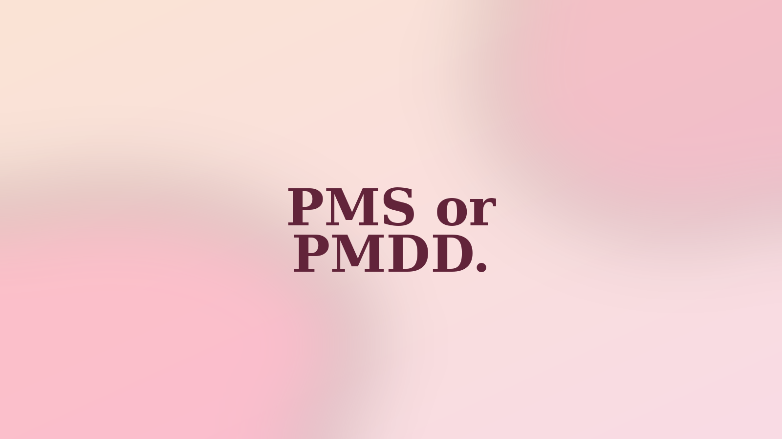 PMS or PMDD.