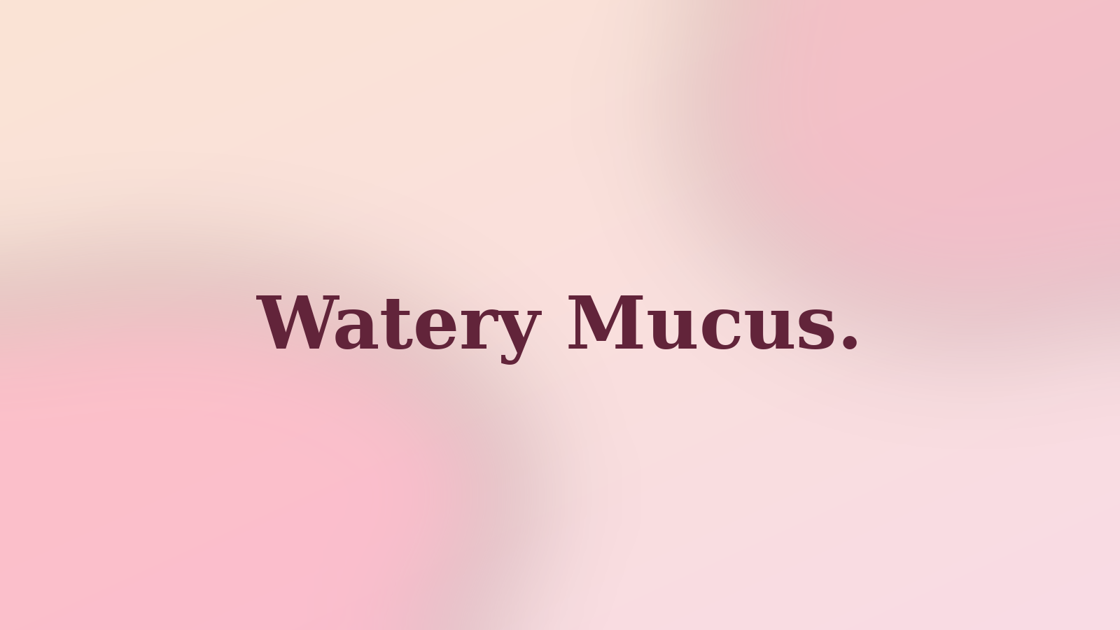 Watery Mucus.